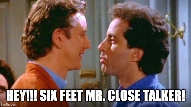 Seinfeld meme: "Hey!!! Six Feet Mr. Close Talker!